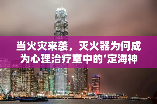 当火灾来袭，灭火器为何成为心理治疗室中的‘定海神针’？