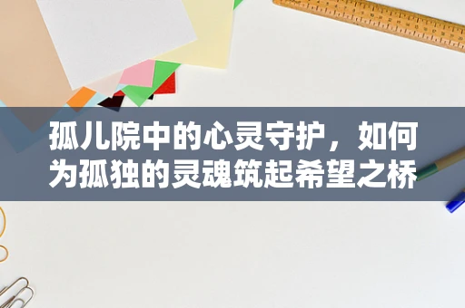 孤儿院中的心灵守护，如何为孤独的灵魂筑起希望之桥？