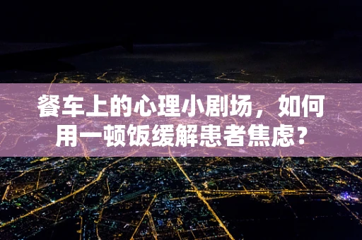 餐车上的心理小剧场，如何用一顿饭缓解患者焦虑？