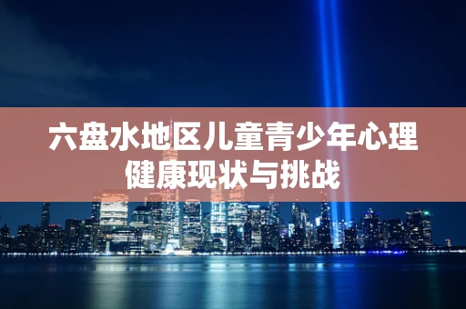 六盘水地区儿童青少年心理健康现状与挑战