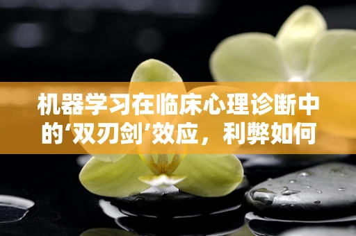 机器学习在临床心理诊断中的‘双刃剑’效应，利弊如何平衡？