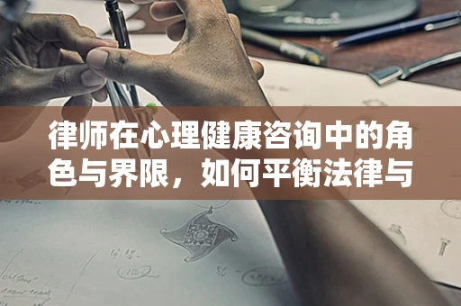 律师在心理健康咨询中的角色与界限，如何平衡法律与心理的双重支持？