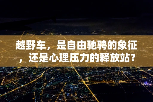 越野车，是自由驰骋的象征，还是心理压力的释放站？