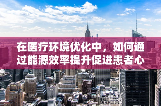 在医疗环境优化中，如何通过能源效率提升促进患者心理福祉？