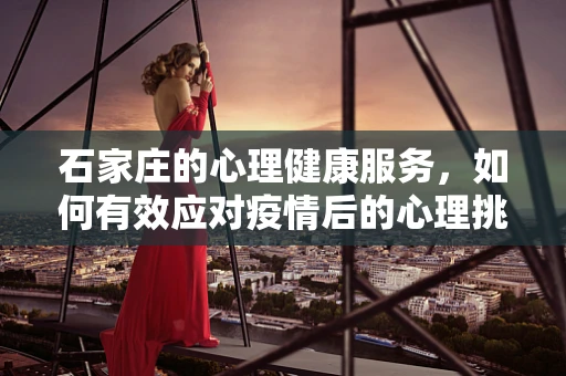 石家庄的心理健康服务，如何有效应对疫情后的心理挑战？