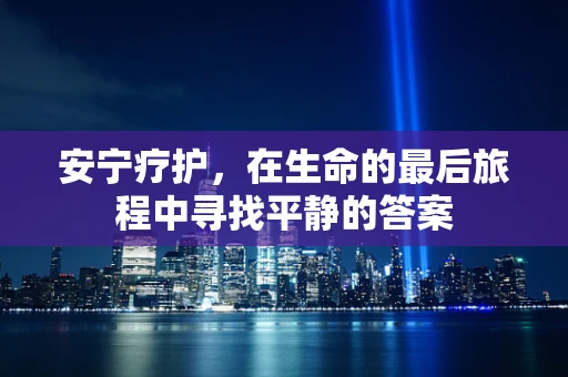 安宁疗护，在生命的最后旅程中寻找平静的答案