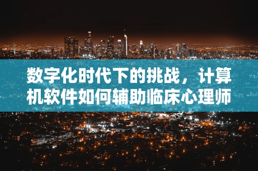 数字化时代下的挑战，计算机软件如何辅助临床心理师更精准地评估患者？