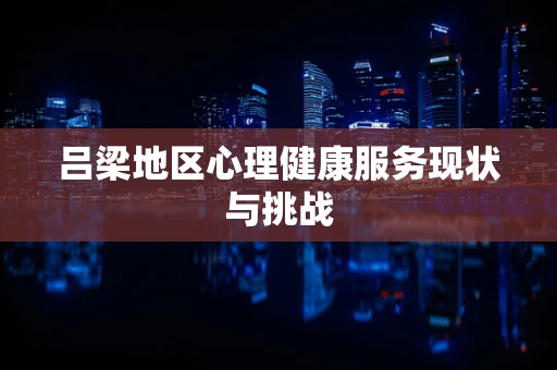 吕梁地区心理健康服务现状与挑战