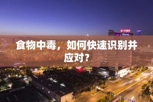 食物中毒，如何快速识别并应对？