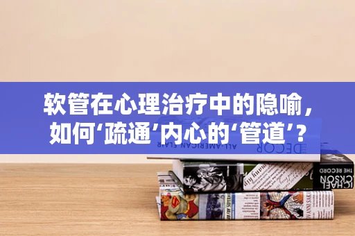 软管在心理治疗中的隐喻，如何‘疏通’内心的‘管道’？