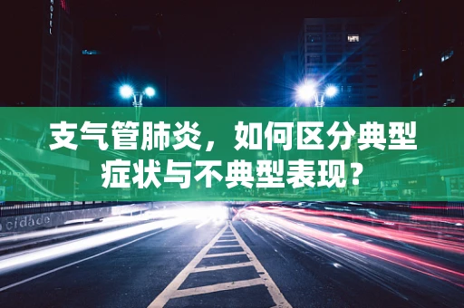 支气管肺炎，如何区分典型症状与不典型表现？