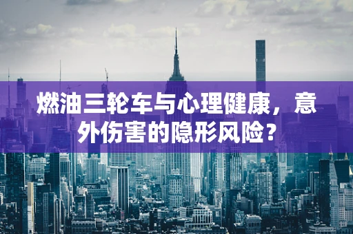 燃油三轮车与心理健康，意外伤害的隐形风险？