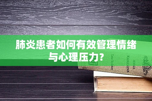 肺炎患者如何有效管理情绪与心理压力？
