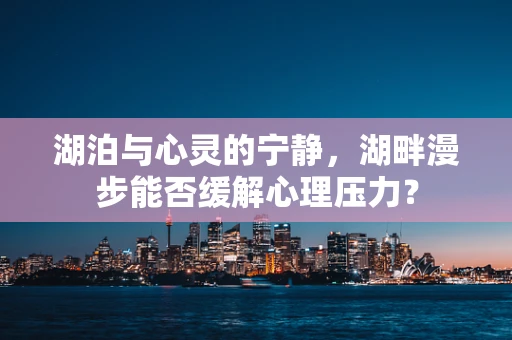 湖泊与心灵的宁静，湖畔漫步能否缓解心理压力？