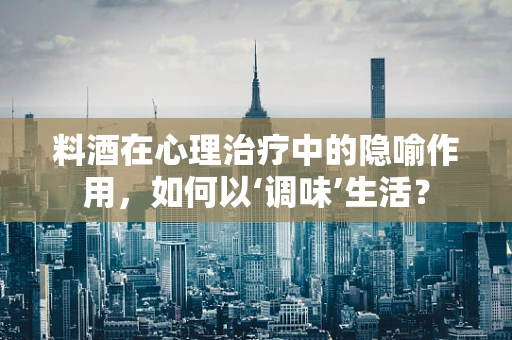 料酒在心理治疗中的隐喻作用，如何以‘调味’生活？