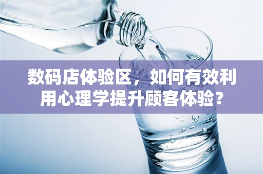 数码店体验区，如何有效利用心理学提升顾客体验？
