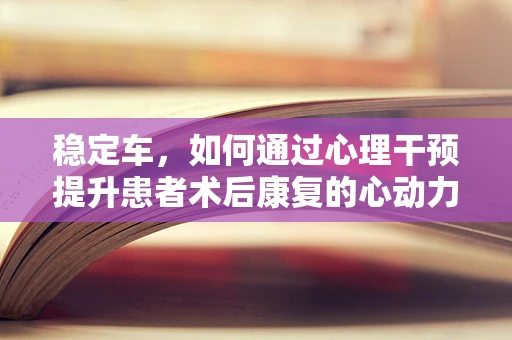 稳定车，如何通过心理干预提升患者术后康复的心动力？