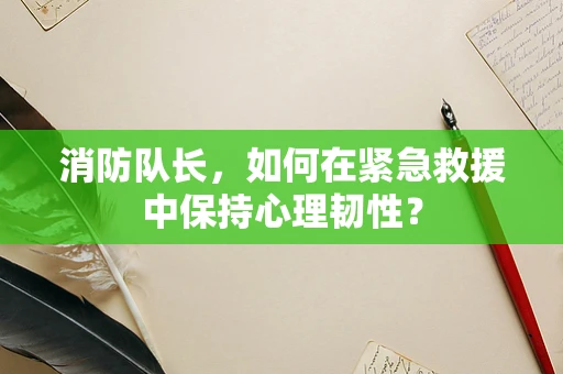 消防队长，如何在紧急救援中保持心理韧性？