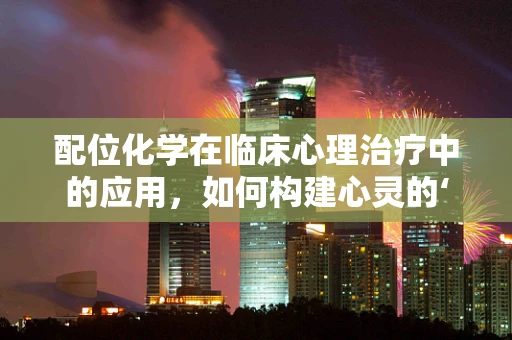 配位化学在临床心理治疗中的应用，如何构建心灵的‘配位’？