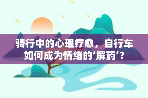 骑行中的心理疗愈，自行车如何成为情绪的‘解药’？