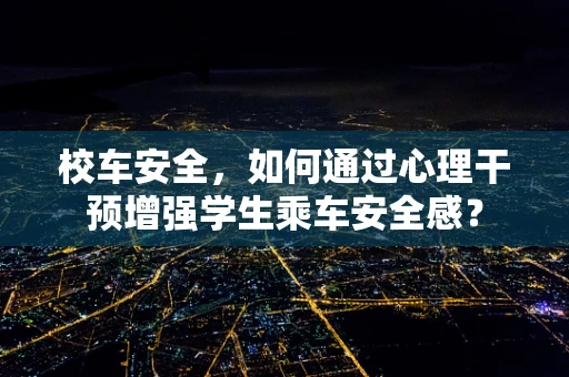 校车安全，如何通过心理干预增强学生乘车安全感？