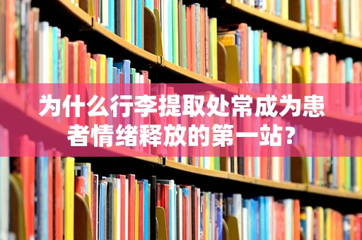 为什么行李提取处常成为患者情绪释放的第一站？