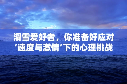 滑雪爱好者，你准备好应对‘速度与激情’下的心理挑战了吗？