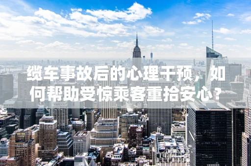 缆车事故后的心理干预，如何帮助受惊乘客重拾安心？
