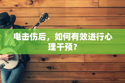 电击伤后，如何有效进行心理干预？