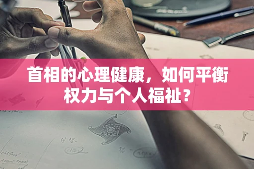 首相的心理健康，如何平衡权力与个人福祉？