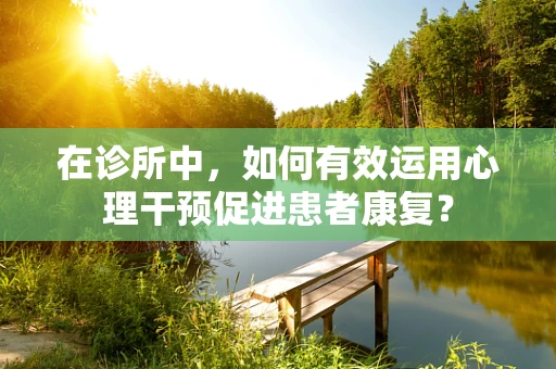 在诊所中，如何有效运用心理干预促进患者康复？