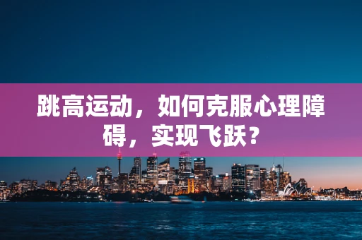 跳高运动，如何克服心理障碍，实现飞跃？