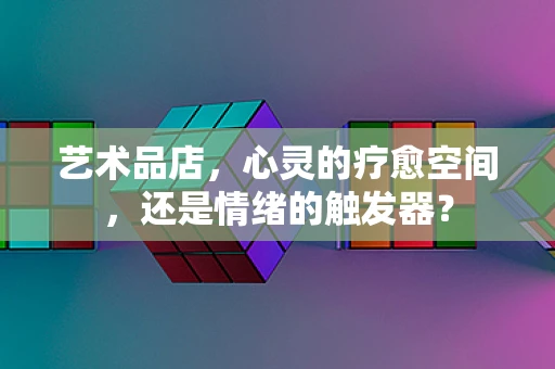 艺术品店，心灵的疗愈空间，还是情绪的触发器？
