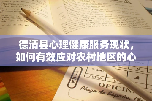 德清县心理健康服务现状，如何有效应对农村地区的心理压力？