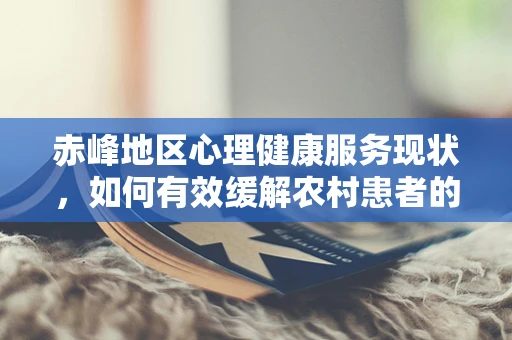 赤峰地区心理健康服务现状，如何有效缓解农村患者的心理压力？