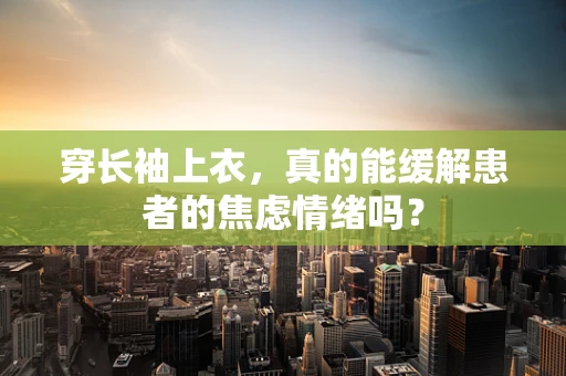 穿长袖上衣，真的能缓解患者的焦虑情绪吗？