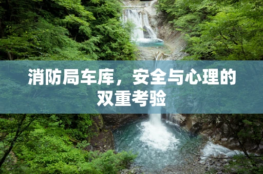 消防局车库，安全与心理的双重考验