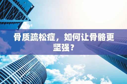 骨质疏松症，如何让骨骼更坚强？