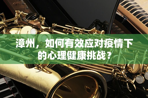 漳州，如何有效应对疫情下的心理健康挑战？