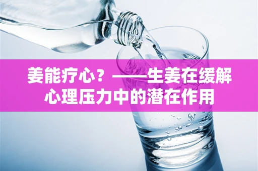 姜能疗心？——生姜在缓解心理压力中的潜在作用