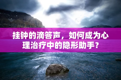 挂钟的滴答声，如何成为心理治疗中的隐形助手？