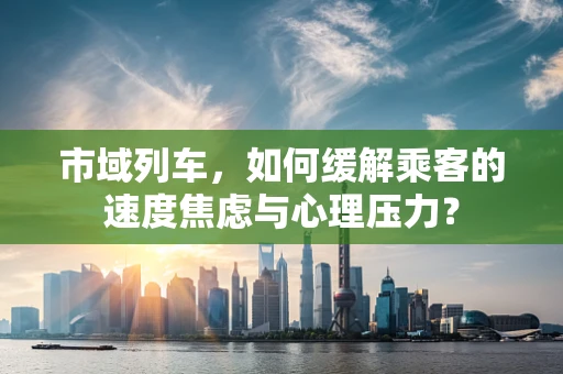 市域列车，如何缓解乘客的速度焦虑与心理压力？