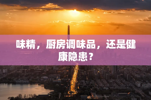 味精，厨房调味品，还是健康隐患？