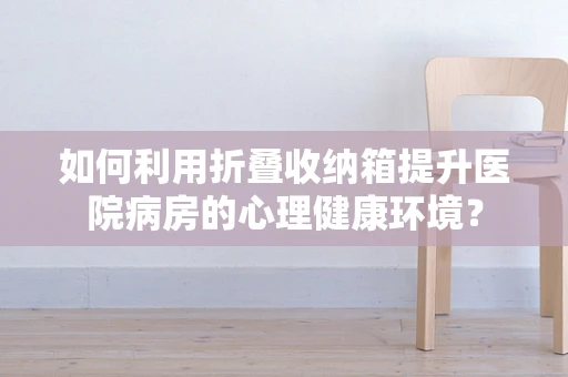 如何利用折叠收纳箱提升医院病房的心理健康环境？