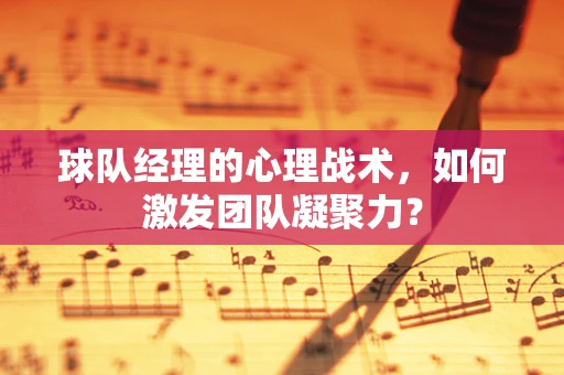 球队经理的心理战术，如何激发团队凝聚力？