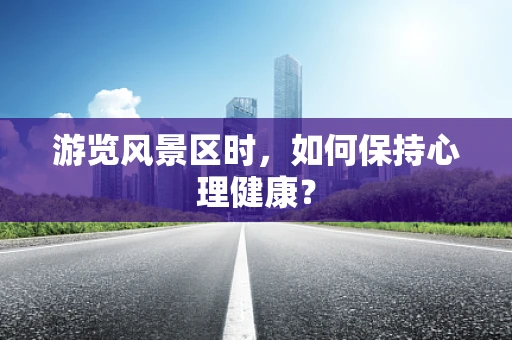 游览风景区时，如何保持心理健康？