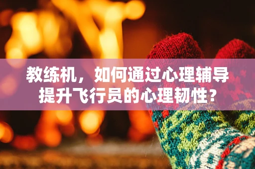 教练机，如何通过心理辅导提升飞行员的心理韧性？