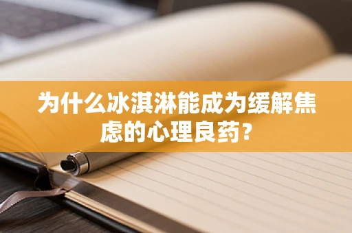 为什么冰淇淋能成为缓解焦虑的心理良药？