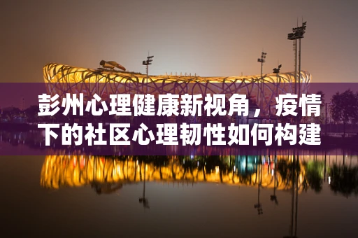 彭州心理健康新视角，疫情下的社区心理韧性如何构建？