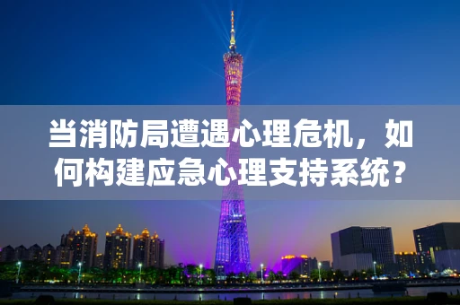 当消防局遭遇心理危机，如何构建应急心理支持系统？
